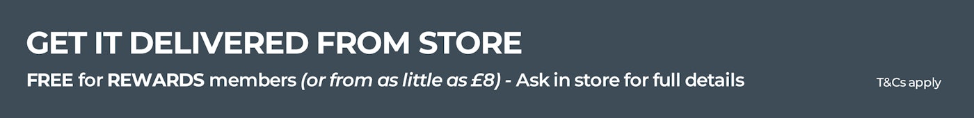 Get it delivered from store - FREE for REWARDS members (or from as little as £8) - T&Cs apply - ask in store for details